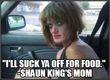 ill-suck-ya-off-for-food.-shaun-kings-mom