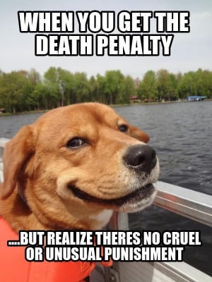 when-you-get-the-death-penalty-....but-realize-theres-no-cruel-or-unusual-punish