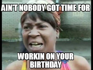 aint-nobody-got-time-for-workin-on-your-birthday