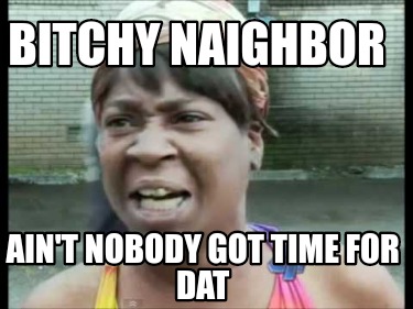 bitchy-naighbor-aint-nobody-got-time-for-dat