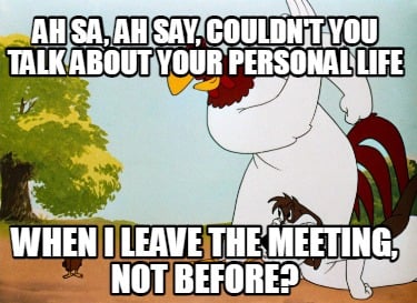 ah-sa-ah-say-couldnt-you-talk-about-your-personal-life-when-i-leave-the-meeting-