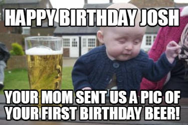 Meme Creator - Funny Happy birthday josh your mom sent us a pic of your  first birthday beer! Meme Generator at !