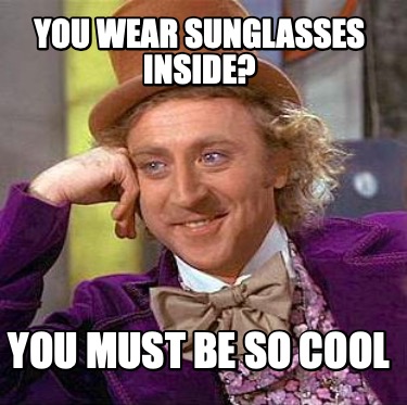 you-wear-sunglasses-inside-you-must-be-so-cool