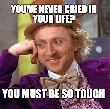 youve-never-cried-in-your-life-you-must-be-so-tough