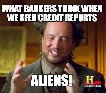 what-bankers-think-when-we-xfer-credit-reports-aliens