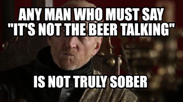 any-man-who-must-say-its-not-the-beer-talking-is-not-truly-sober