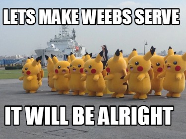 lets-make-weebs-serve-it-will-be-alright