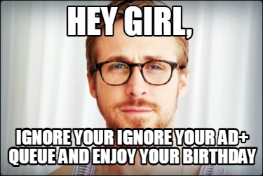 hey-girl-ignore-your-ignore-your-ad-queue-and-enjoy-your-birthday