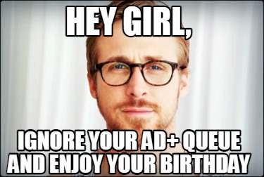 hey-girl-ignore-your-ad-queue-and-enjoy-your-birthday