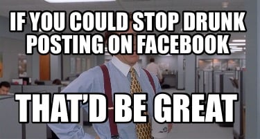 if-you-could-stop-drunk-posting-on-facebook-thatd-be-great
