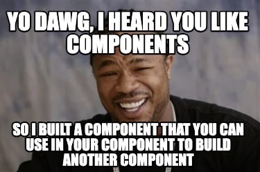 yo-dawg-i-heard-you-like-components-so-i-built-a-component-that-you-can-use-in-y