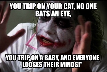 you-trip-on-your-cat-no-one-bats-an-eye-you-trip-on-a-baby-and-everyone-looses-t