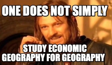 one-does-not-simply-study-economic-geography-for-geography
