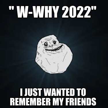 -w-why-2022-i-just-wanted-to-remember-my-friends