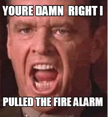 youre-damn-right-i-pulled-the-fire-alarm0