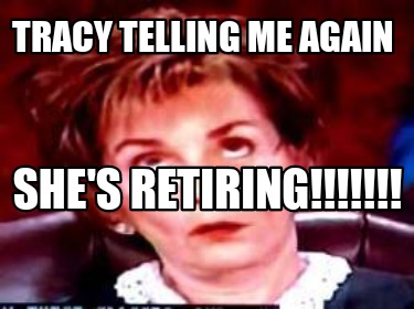 tracy-telling-me-again-shes-retiring