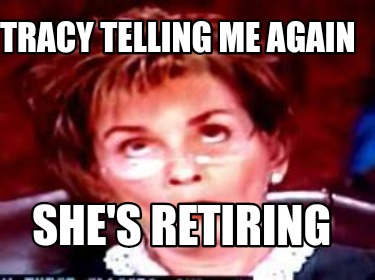 tracy-telling-me-again-shes-retiring4