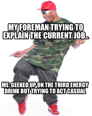 my-foreman-trying-to-explain-the-current-job..-me-geeked-up-on-the-third-energy-