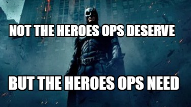 not-the-heroes-ops-deserve-but-the-heroes-ops-need
