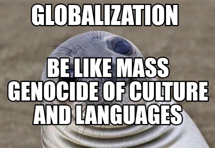 globalization-be-like-mass-genocide-of-culture-and-languages