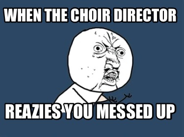 when-the-choir-director-reazies-you-messed-up