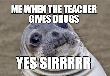 me-when-the-teacher-gives-drugs-yes-sirrrrr