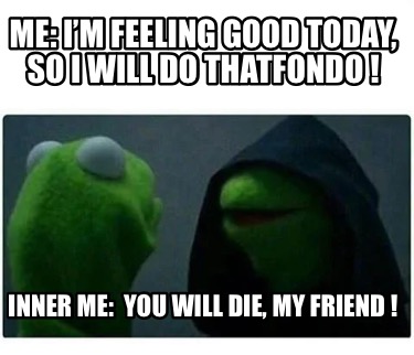 me-im-feeling-good-today-so-i-will-do-thatfondo-inner-me-you-will-die-my-friend-