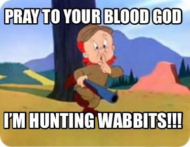 pray-to-your-blood-god-im-hunting-wabbits