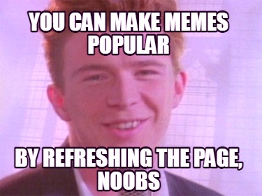 you-can-make-memes-popular-by-refreshing-the-page-noobs