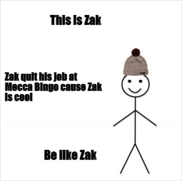this-is-zak-be-like-zak-zak-quit-his-job-at-mecca-bingo-cause-zak-is-cool
