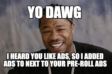 yo-dawg-i-heard-you-like-ads-so-i-added-ads-to-next-to-your-pre-roll-ads