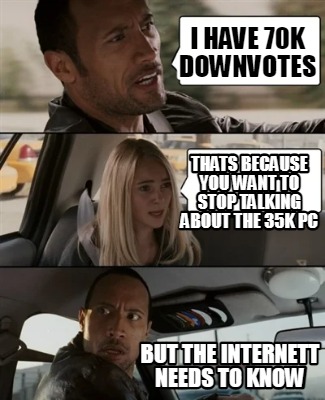 i-have-70k-downvotes-thats-because-you-want-to-stop-talking-about-the-35k-pc-but