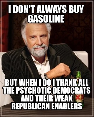 i-dont-always-buy-gasoline-but-when-i-do-i-thank-all-the-psychotic-democrats-and