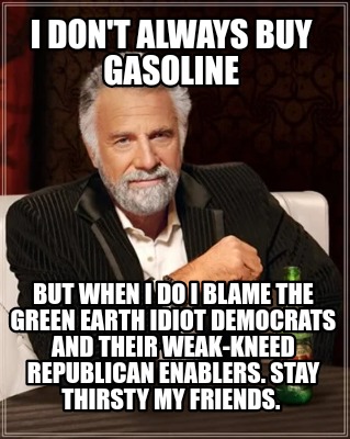 i-dont-always-buy-gasoline-but-when-i-do-i-blame-the-green-earth-idiot-democrats