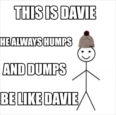 this-is-davie-he-always-humps-and-dumps-be-like-davie