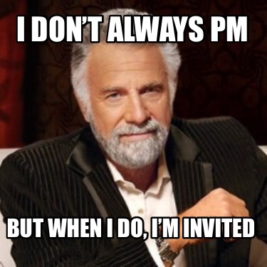 i-dont-always-pm-but-when-i-do-im-invited