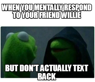 when-you-mentally-respond-to-your-friend-willie-but-dont-actually-text-back