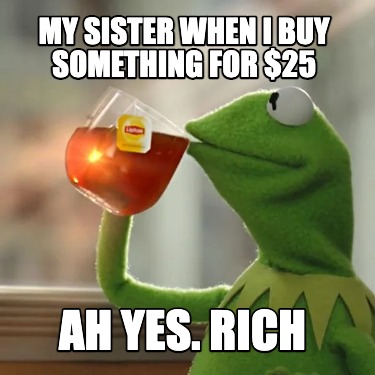 my-sister-when-i-buy-something-for-25-ah-yes.-rich