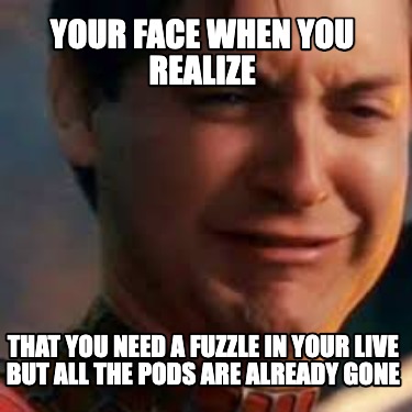 your-face-when-you-realize-that-you-need-a-fuzzle-in-your-live-but-all-the-pods-