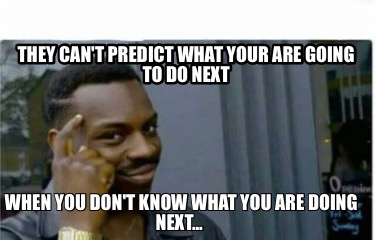 they-cant-predict-what-your-are-going-to-do-next-when-you-dont-know-what-you-are