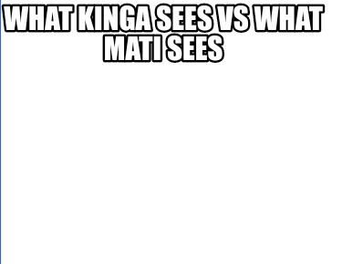 what-kinga-sees-vs-what-mati-sees