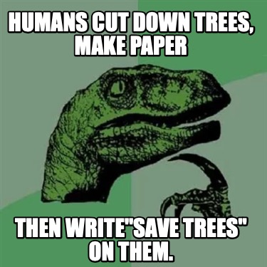 humans-cut-down-trees-make-paper-then-writesave-trees-on-them