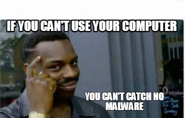 if-you-cant-use-your-computer-you-cant-catch-no-malware