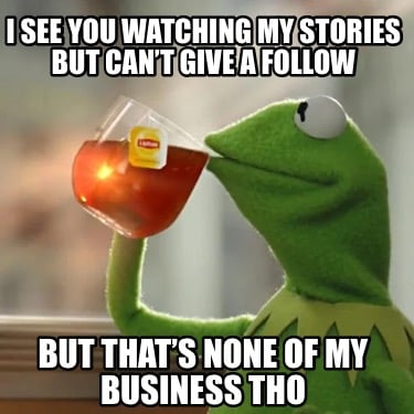 i-see-you-watching-my-stories-but-cant-give-a-follow-but-thats-none-of-my-busine