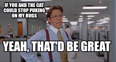 if-you-and-the-cat-could-stop-puking-on-my-rugs-yeah-thatd-be-great