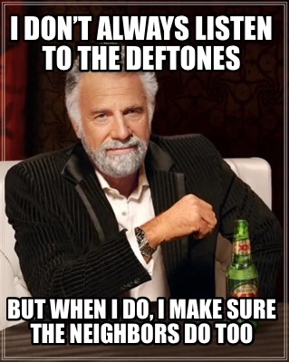 i-dont-always-listen-to-the-deftones-but-when-i-do-i-make-sure-the-neighbors-do-