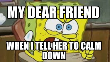 my-dear-friend-when-i-tell-her-to-calm-down
