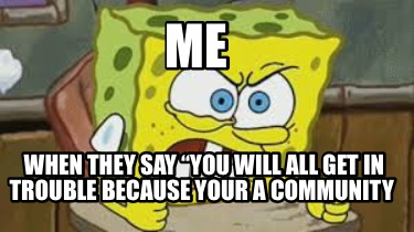 me-when-they-say-you-will-all-get-in-trouble-because-your-a-community