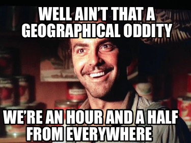 well-aint-that-a-geographical-oddity-were-an-hour-and-a-half-from-everywhere
