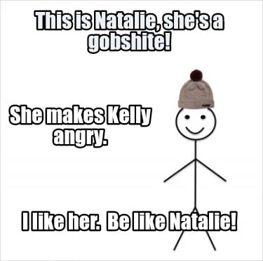 this-is-natalie-shes-a-gobshite-i-like-her.-be-like-natalie-she-makes-kelly-angr